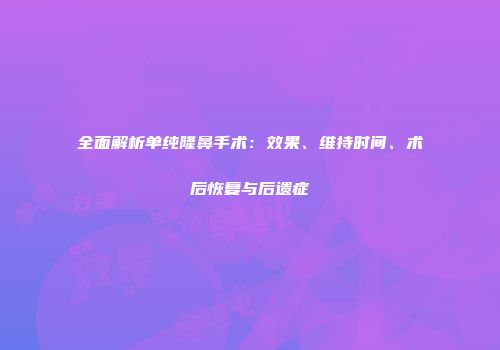 全面解析单纯隆鼻手术：效果、维持时间、术后恢复与后遗症