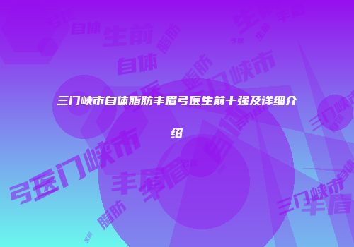三门峡市自体脂肪丰眉弓医生前十强及详细介绍