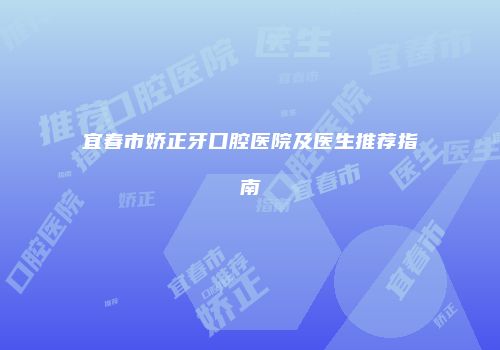 宜春市娇正牙口腔医院及医生推荐指南