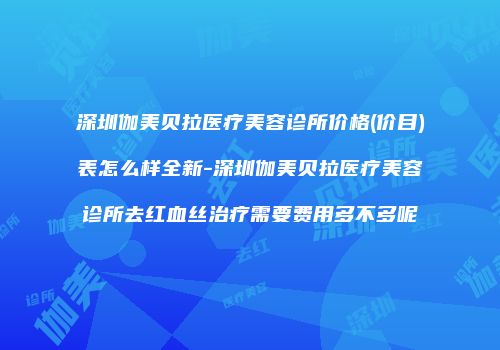 深圳伽美贝拉医疗美容诊所价格(价目)表怎么样全新-深圳伽美贝拉医疗美容诊所去红血丝治疗需要费用多不多呢