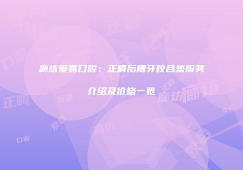廊坊爱嘉口腔：正畸后槽牙咬合垫服务介绍及价格一览