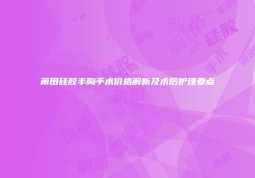 莆田硅胶丰胸手术价格解析及术后护理要点