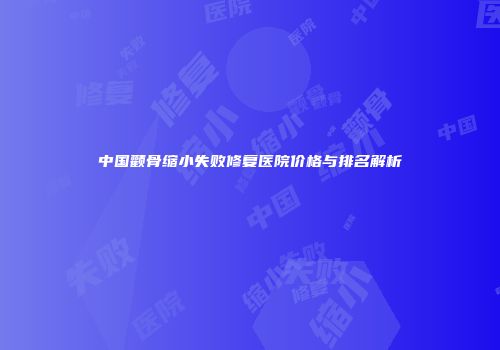 中国颧骨缩小失败修复医院价格与排名解析