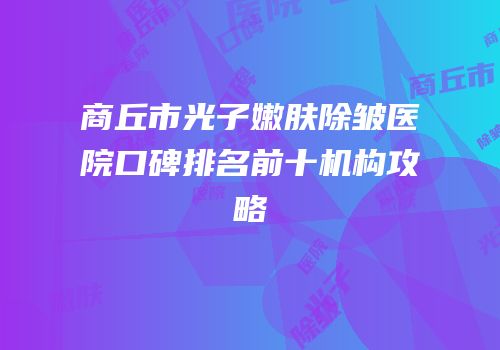 商丘市光子嫩肤除皱医院口碑排名前十机构攻略