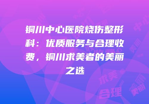 铜川中心医院烧伤整形科：优质服务与合理收费，铜川求美者的美丽之选