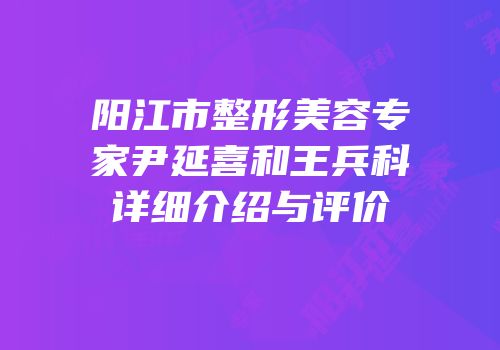 阳江市整形美容专家尹延喜和王兵科详细介绍与评价