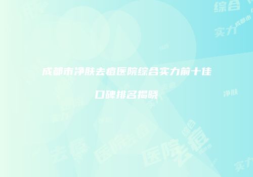 成都市净肤去痘医院综合实力前十佳口碑排名揭晓