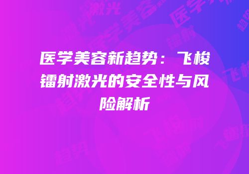 医学美容新趋势：飞梭镭射激光的安全性与风险解析