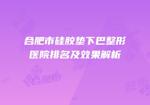 合肥市硅胶垫下巴整形医院排名及效果解析