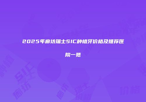 2025年廊坊瑞士SIC种植牙价格及推荐医院一览