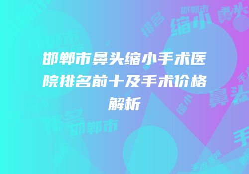 邯郸市鼻头缩小手术医院排名前十及手术价格解析