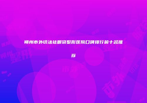 朔州市外切法祛眼袋整形医院口碑排行前十名推荐