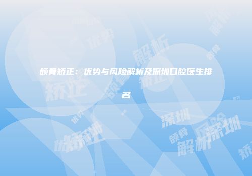 颌骨矫正：优势与风险解析及深圳口腔医生排名