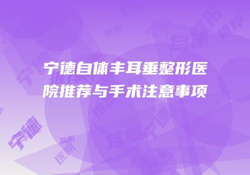 宁德自体丰耳垂整形医院推荐与手术注意事项