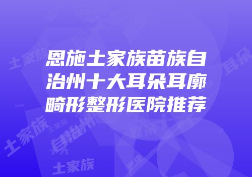 恩施土家族苗族自治州十大耳朵耳廓畸形整形医院推荐