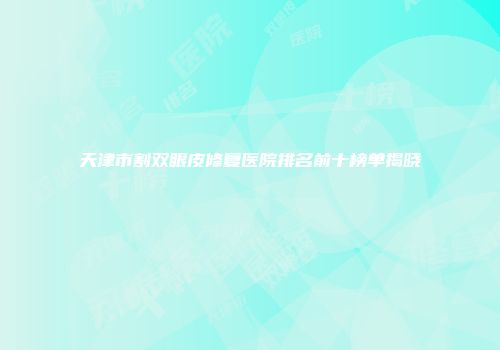 天津市割双眼皮修复医院排名前十榜单揭晓