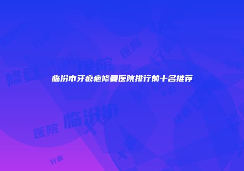 临汾市牙痕疤修复医院排行前十名推荐