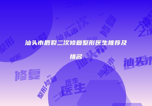 汕头市唇裂二次修复整形医生推荐及排名