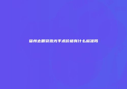 宿州去眼袋激光手术价格有什么标准吗