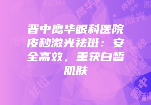 晋中鹰华眼科医院皮秒激光祛斑：安全高效，重获白皙肌肤