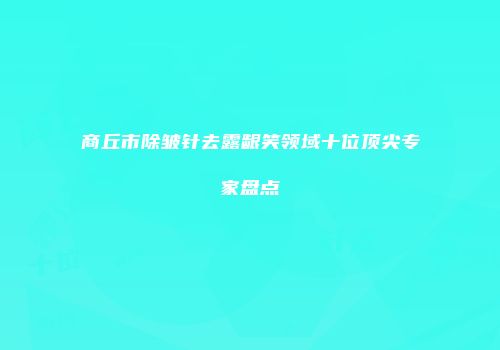 商丘市除皱针去露龈笑领域十位顶尖专家盘点