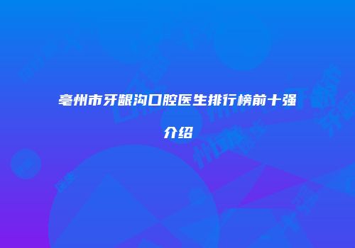 亳州市牙龈沟口腔医生排行榜前十强介绍