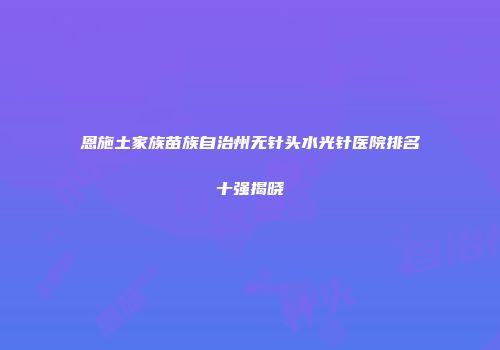 恩施土家族苗族自治州无针头水光针医院排名十强揭晓