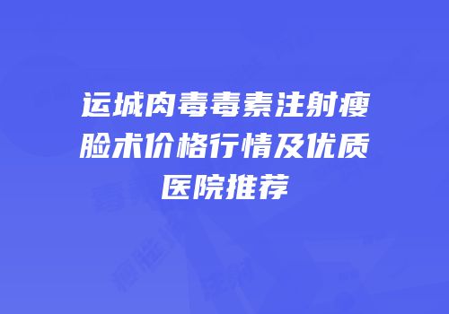 运城肉毒毒素注射瘦脸术价格行情及优质医院推荐