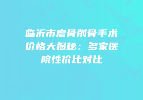 临沂市磨骨削骨手术价格大揭秘：多家医院性价比对比
