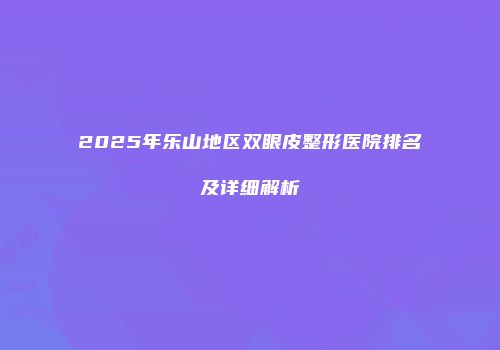 2025年乐山地区双眼皮整形医院排名及详细解析