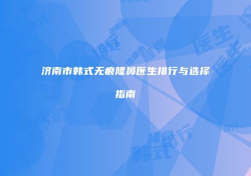 济南市韩式无痕隆鼻医生排行与选择指南