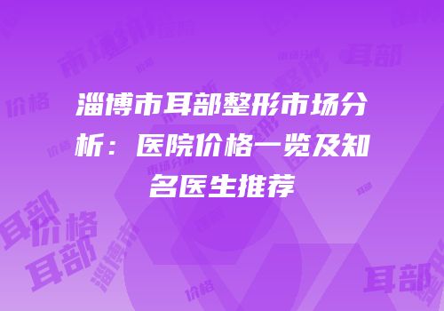 淄博市耳部整形市场分析：医院价格一览及知名医生推荐