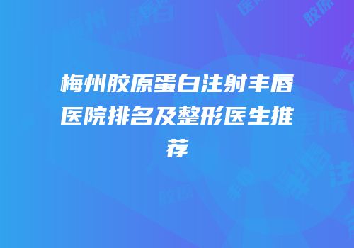 梅州胶原蛋白注射丰唇医院排名及整形医生推荐