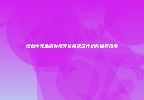 烟台市无金属种植牙价格及医疗机构推荐指南