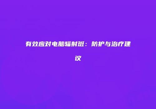 有效应对电脑辐射斑：防护与治疗建议