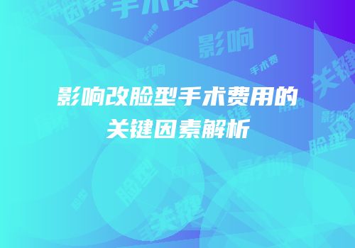 影响改脸型手术费用的关键因素解析