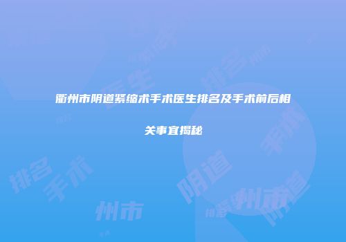衢州市阴道紧缩术手术医生排名及手术前后相关事宜揭秘
