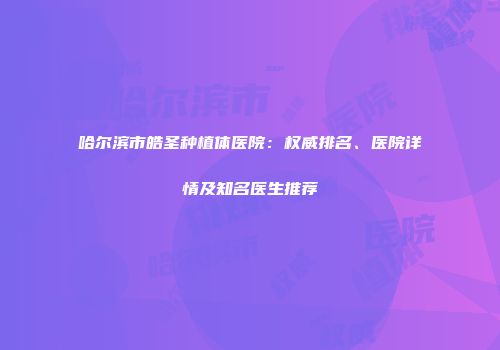 哈尔滨市皓圣种植体医院：权威排名、医院详情及知名医生推荐