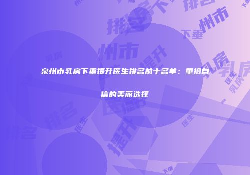 泉州市乳房下垂提升医生排名前十名单：重拾自信的美丽选择
