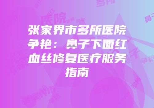 张家界市多所医院争艳：鼻子下面红血丝修复医疗服务指南