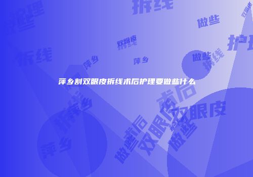 萍乡割双眼皮拆线术后护理要做些什么