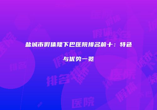 盐城市假体隆下巴医院排名前十：特色与优势一览