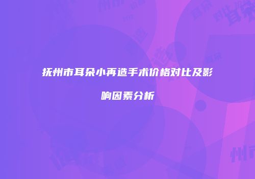 抚州市耳朵小再造手术价格对比及影响因素分析