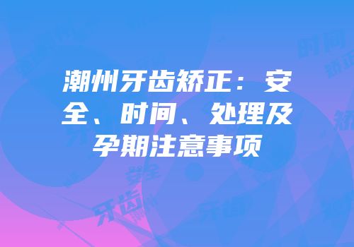 潮州牙齿矫正：安全、时间、处理及孕期注意事项