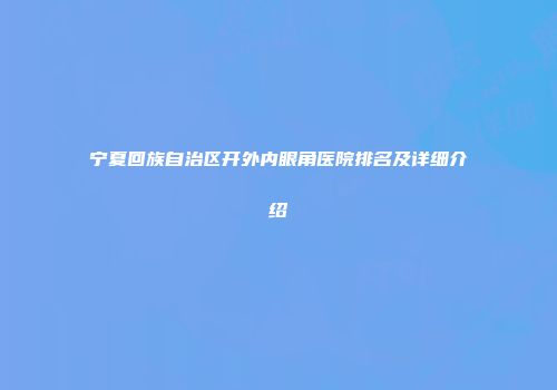 宁夏回族自治区开外内眼角医院排名及详细介绍