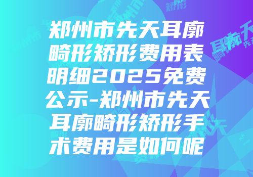 郑州市先天耳廓畸形矫形费用表明细2025免费公示-郑州市先天耳廓畸形矫形手术费用是如何呢