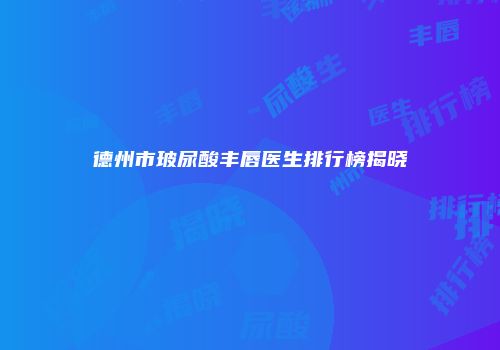 德州市玻尿酸丰唇医生排行榜揭晓