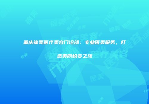 重庆锦美医疗美容门诊部：专业医美服务，打造美丽蜕变之旅
