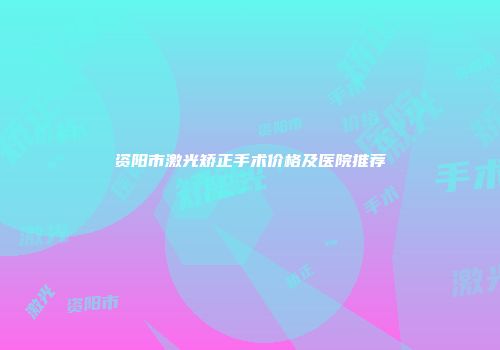 资阳市激光矫正手术价格及医院推荐