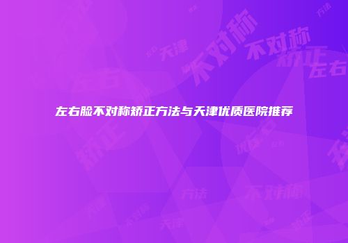 左右脸不对称矫正方法与天津优质医院推荐